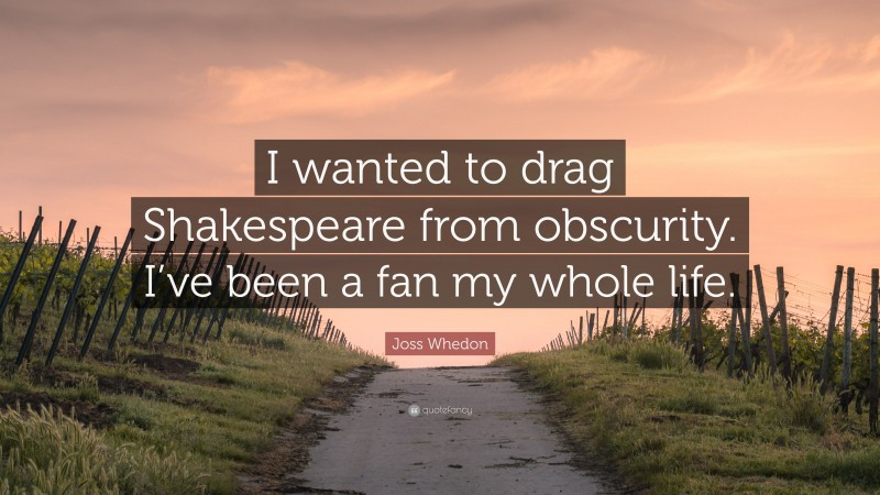 Joss Whedon Quote: “I wanted to drag Shakespeare from obscurity. I’ve been a fan my whole life.”