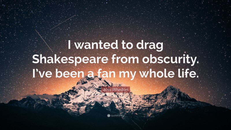 Joss Whedon Quote: “I wanted to drag Shakespeare from obscurity. I’ve been a fan my whole life.”