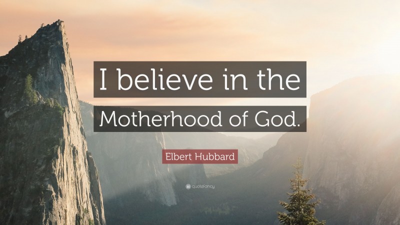 Elbert Hubbard Quote: “I believe in the Motherhood of God.”