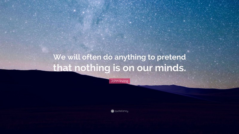 John Irving Quote: “We will often do anything to pretend that nothing is on our minds.”