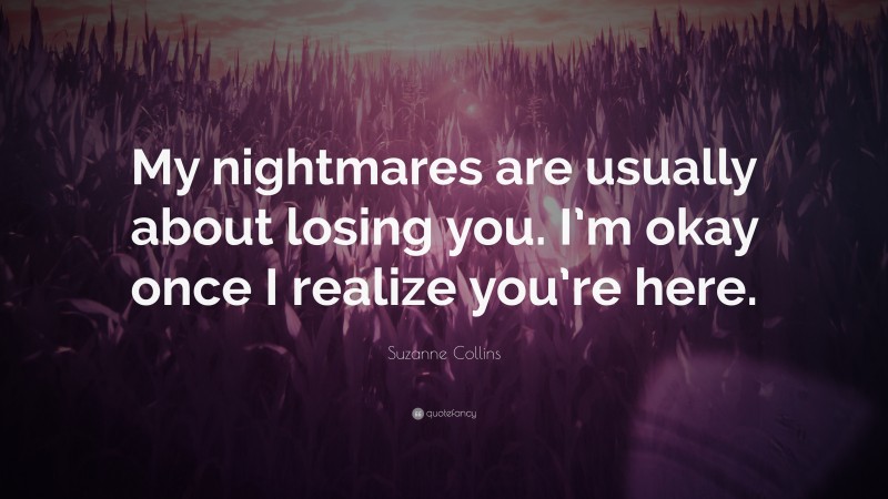 Suzanne Collins Quote: “My nightmares are usually about losing you. I’m okay once I realize you’re here.”