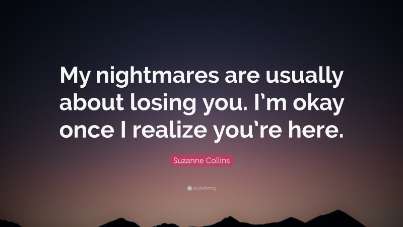 Suzanne Collins Quote: “My nightmares are usually about losing you. I’m okay once I realize you’re here.”