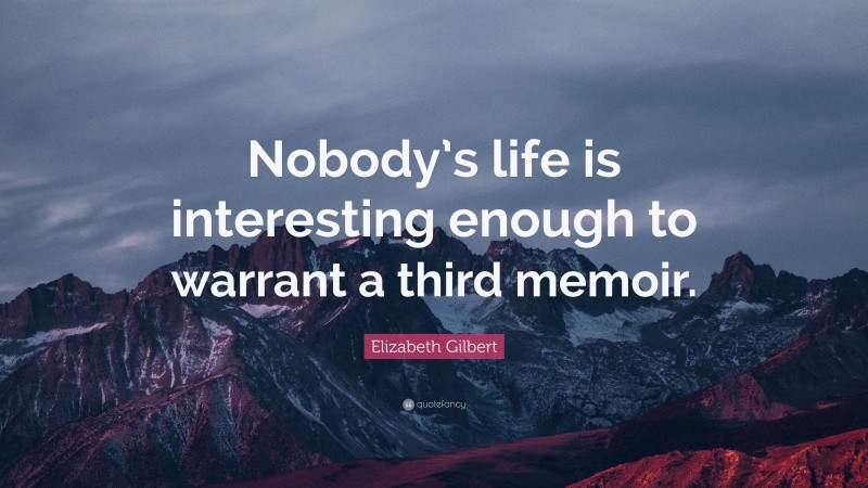 Elizabeth Gilbert Quote: “Nobody’s life is interesting enough to warrant a third memoir.”
