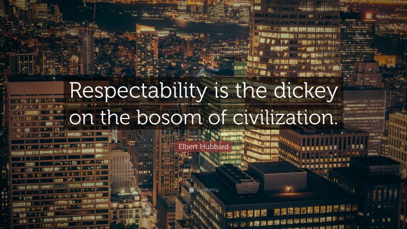 Elbert Hubbard Quote: “Respectability is the dickey on the bosom of civilization.”