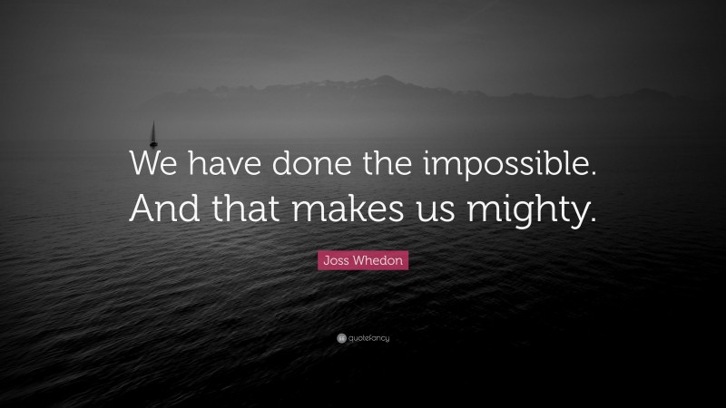 Joss Whedon Quote: “We have done the impossible. And that makes us mighty.”