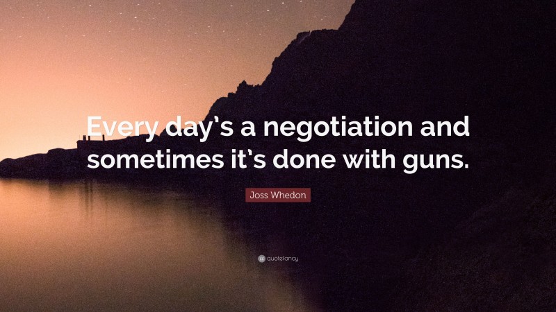 Joss Whedon Quote: “Every day’s a negotiation and sometimes it’s done with guns.”
