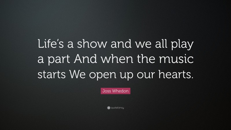 Joss Whedon Quote: “Life’s a show and we all play a part And when the music starts We open up our hearts.”
