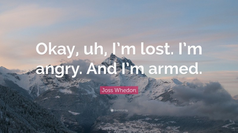 Joss Whedon Quote: “Okay, uh, I’m lost. I’m angry. And I’m armed.”