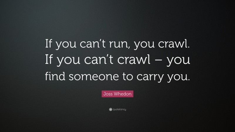 Joss Whedon Quote: “If you can’t run, you crawl. If you can’t crawl – you find someone to carry you.”