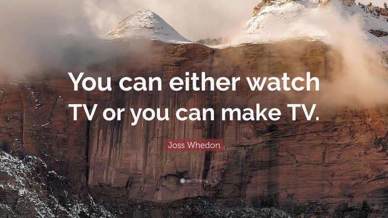 Joss Whedon Quote: “You can either watch TV or you can make TV.”