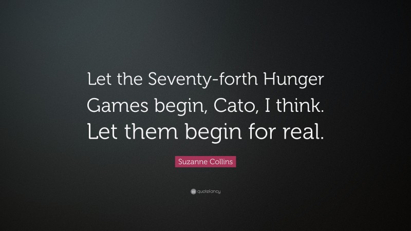 Suzanne Collins Quote: “Let the Seventy-forth Hunger Games begin, Cato, I think. Let them begin for real.”