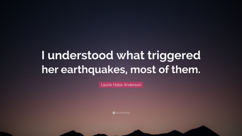 Laurie Halse Anderson Quote: “I understood what triggered her earthquakes, most of them.”