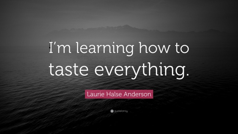 Laurie Halse Anderson Quote: “I’m learning how to taste everything.”