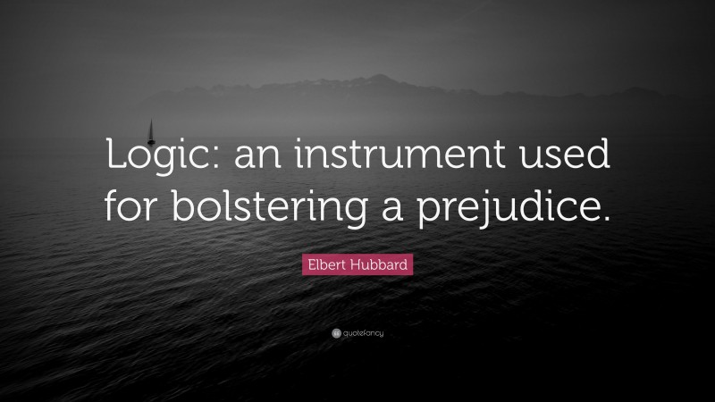 Elbert Hubbard Quote: “Logic: an instrument used for bolstering a prejudice.”