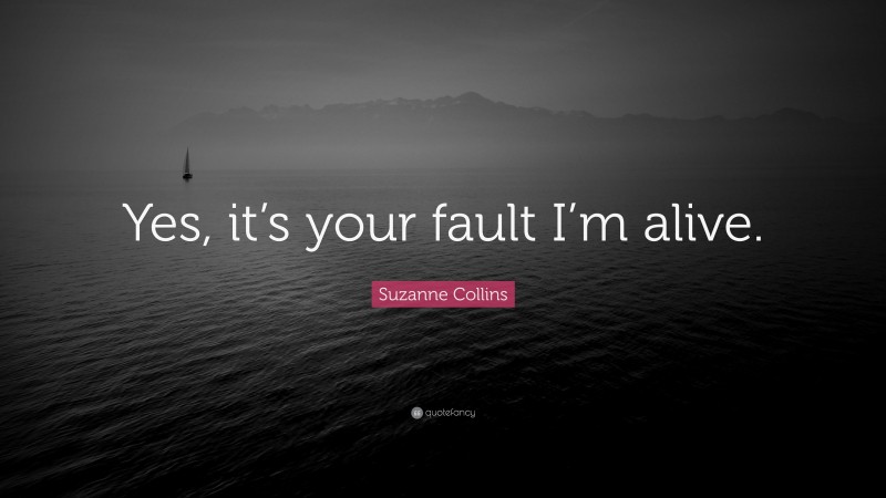 Suzanne Collins Quote: “Yes, it’s your fault I’m alive.”