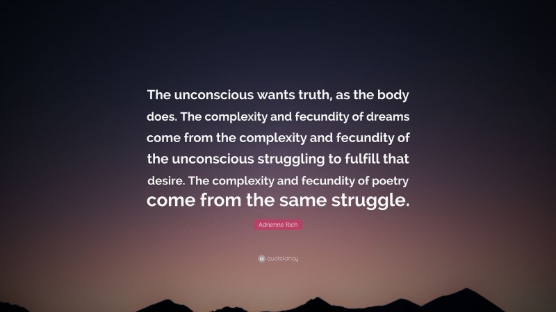 Adrienne Rich Quote: “The unconscious wants truth, as the body does. The complexity and fecundity of dreams come from the complexity and fecundity of the unconscious struggling to fulfill that desire. The complexity and fecundity of poetry come from the same struggle.”