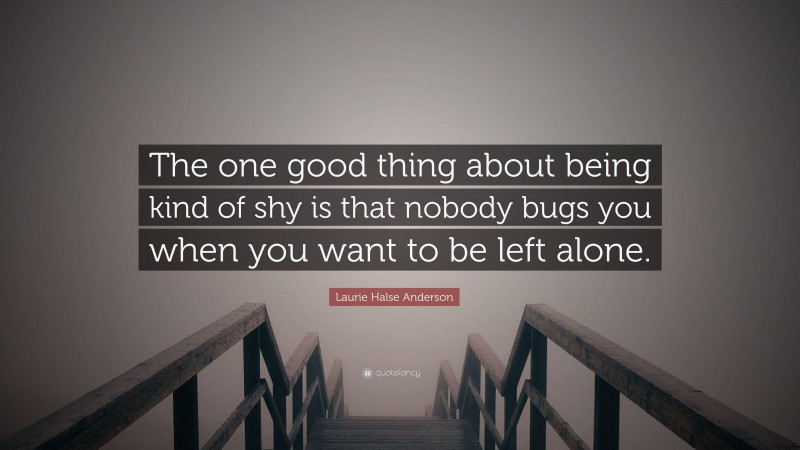 Laurie Halse Anderson Quote: “The one good thing about being kind of shy is that nobody bugs you when you want to be left alone.”