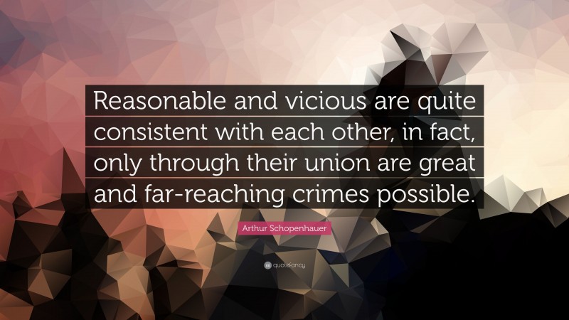 Arthur Schopenhauer Quote: “Reasonable and vicious are quite consistent with each other, in fact, only through their union are great and far-reaching crimes possible.”