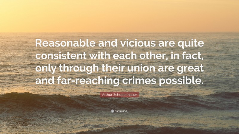 Arthur Schopenhauer Quote: “Reasonable and vicious are quite consistent with each other, in fact, only through their union are great and far-reaching crimes possible.”