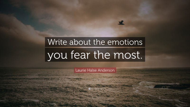 Laurie Halse Anderson Quote: “Write about the emotions you fear the most.”