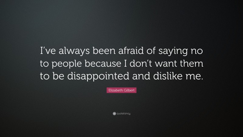 Elizabeth Gilbert Quote: “I’ve always been afraid of saying no to people because I don’t want them to be disappointed and dislike me.”