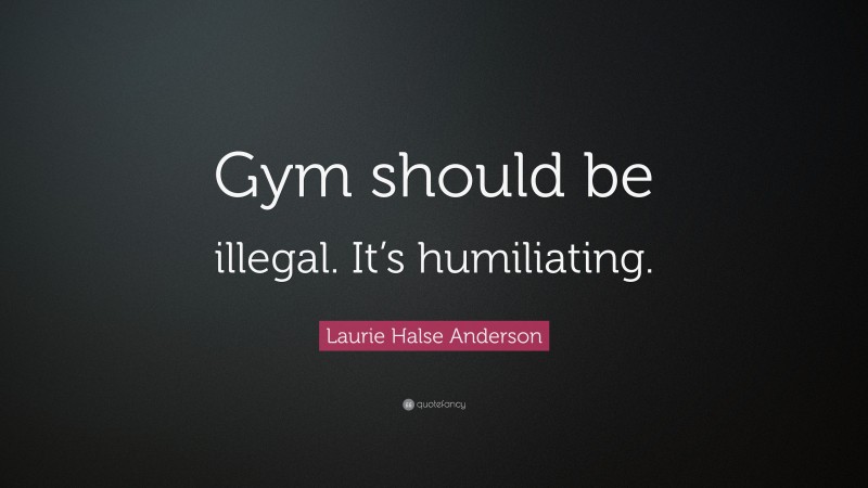 Laurie Halse Anderson Quote: “Gym should be illegal. It’s humiliating.”