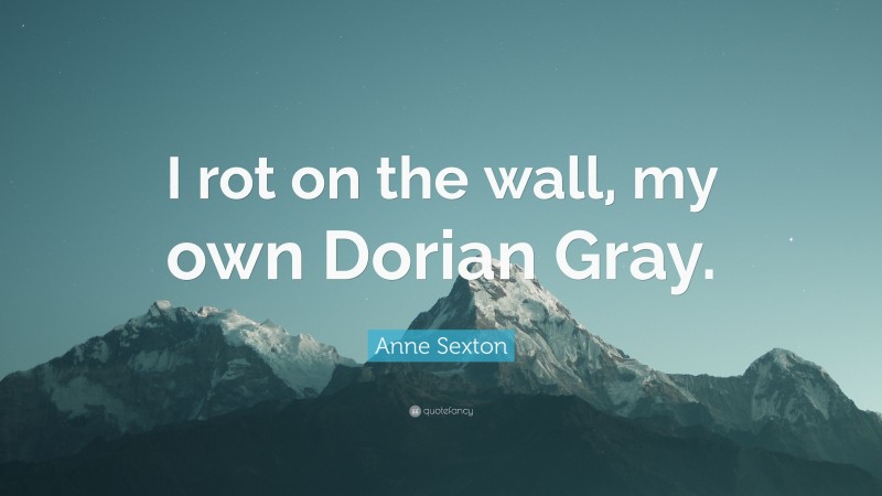 Anne Sexton Quote: “I rot on the wall, my own Dorian Gray.”