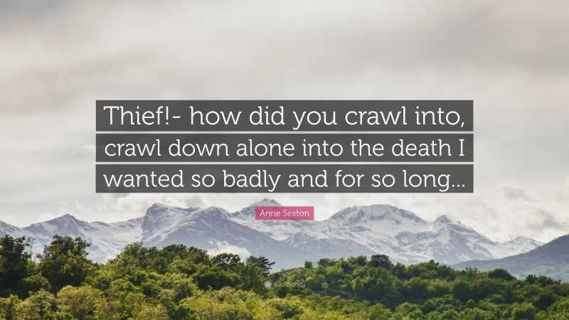 Anne Sexton Quote: “Thief!- how did you crawl into, crawl down alone into the death I wanted so badly and for so long...”