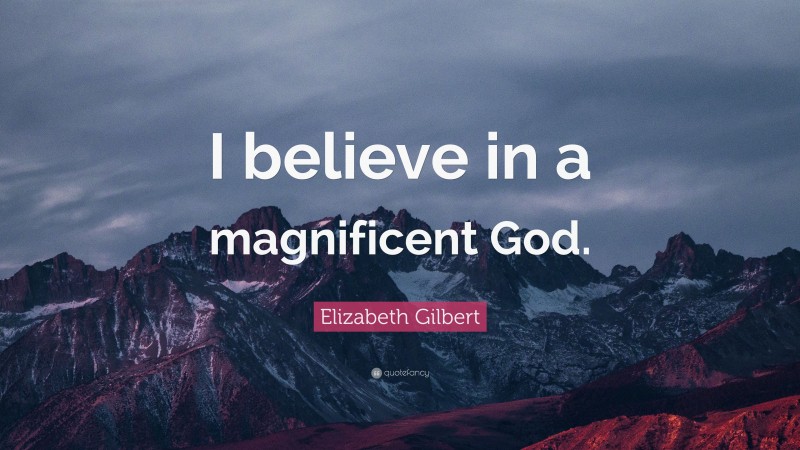 Elizabeth Gilbert Quote: “I believe in a magnificent God.”