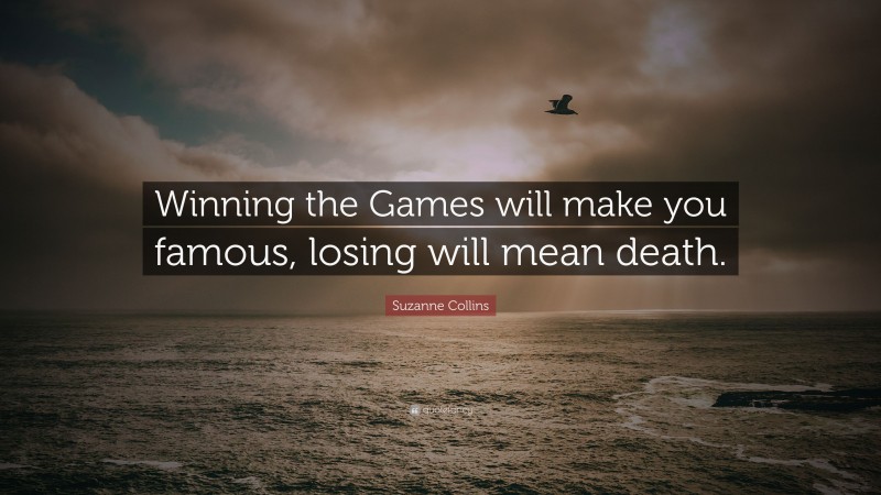 Suzanne Collins Quote: “Winning the Games will make you famous, losing will mean death.”