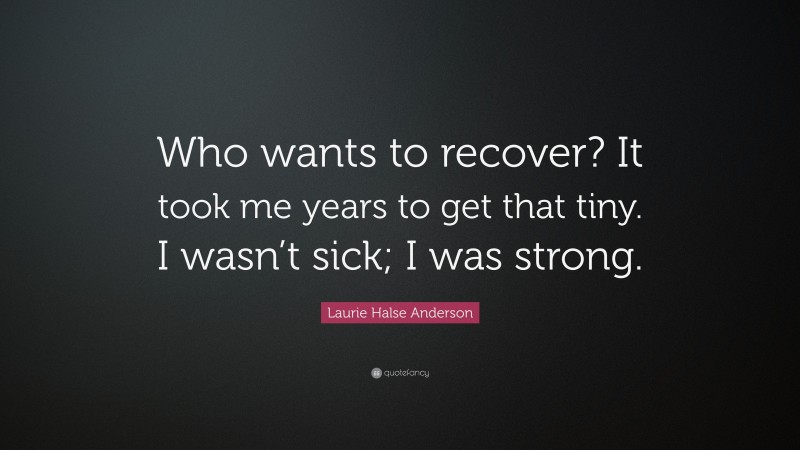 Laurie Halse Anderson Quote: “Who wants to recover? It took me years to get that tiny. I wasn’t sick; I was strong.”