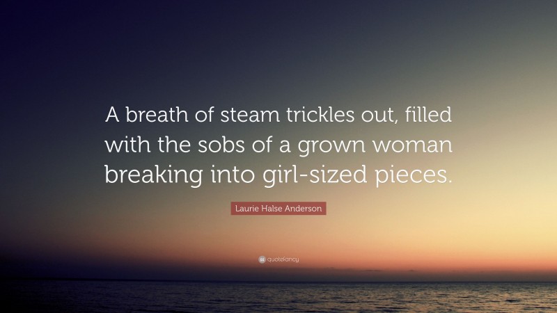 Laurie Halse Anderson Quote: “A breath of steam trickles out, filled with the sobs of a grown woman breaking into girl-sized pieces.”