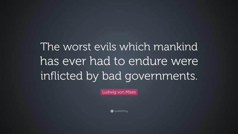 Ludwig von Mises Quote: “The worst evils which mankind has ever had to endure were inflicted by bad governments.”