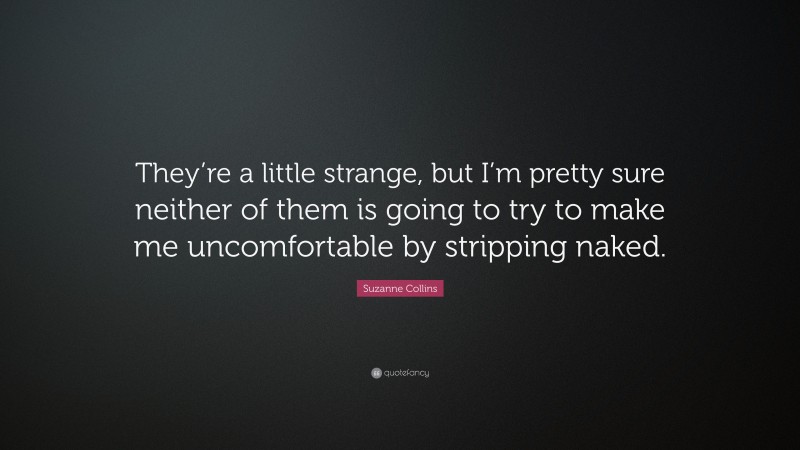 Suzanne Collins Quote: “They’re a little strange, but I’m pretty sure neither of them is going to try to make me uncomfortable by stripping naked.”