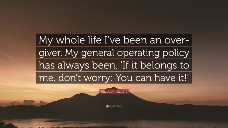 Elizabeth Gilbert Quote: “My whole life I’ve been an over-giver. My general operating policy has always been, ‘If it belongs to me, don’t worry: You can have it!’”