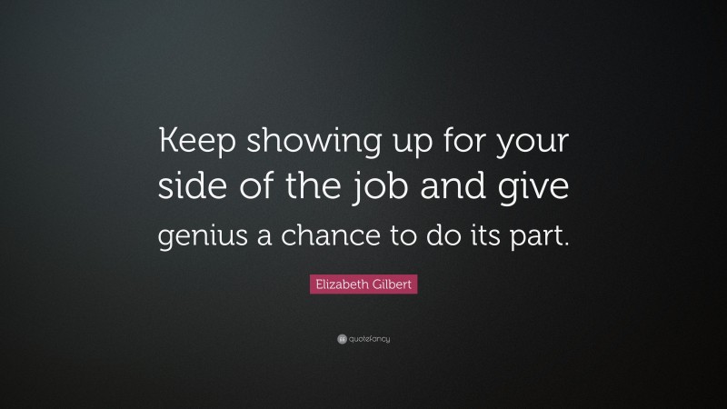 Elizabeth Gilbert Quote: “Keep showing up for your side of the job and give genius a chance to do its part.”