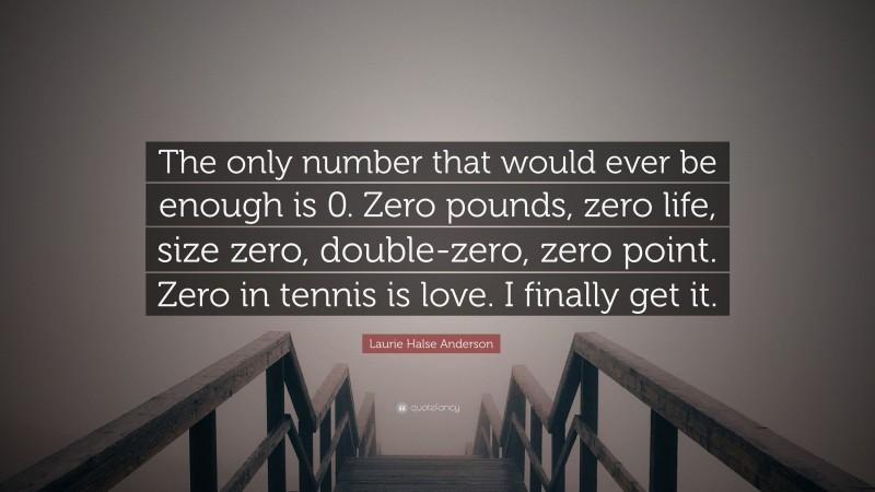 Laurie Halse Anderson Quote: “The only number that would ever be enough is 0. Zero pounds, zero life, size zero, double-zero, zero point. Zero in tennis is love. I finally get it.”