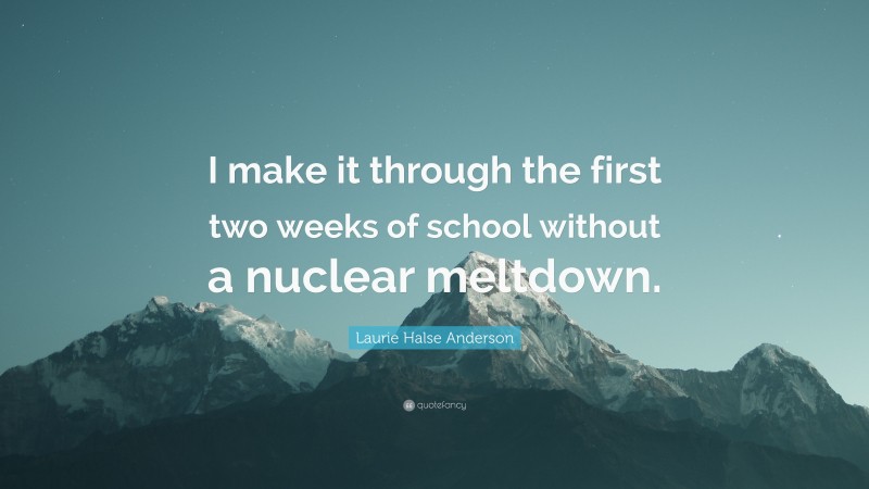 Laurie Halse Anderson Quote: “I make it through the first two weeks of school without a nuclear meltdown.”