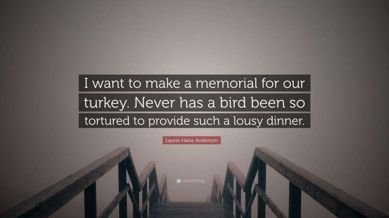 Laurie Halse Anderson Quote: “I want to make a memorial for our turkey. Never has a bird been so tortured to provide such a lousy dinner.”