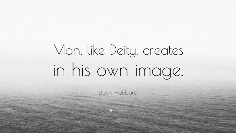 Elbert Hubbard Quote: “Man, like Deity, creates in his own image.”