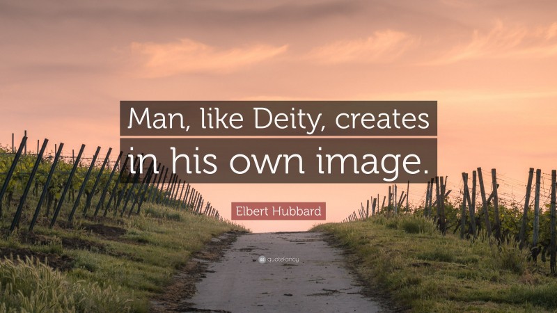 Elbert Hubbard Quote: “Man, like Deity, creates in his own image.”