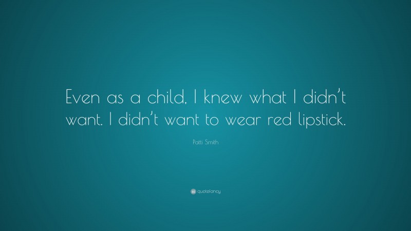 Patti Smith Quote: “Even as a child, I knew what I didn’t want. I didn’t want to wear red lipstick.”