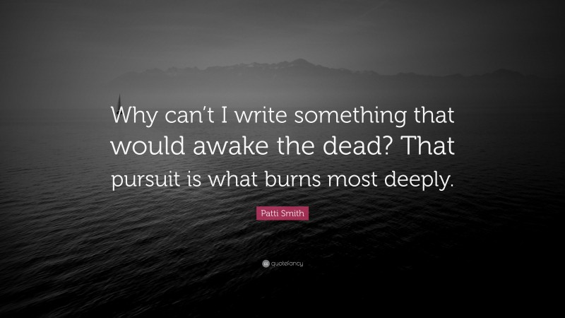 Patti Smith Quote: “Why can’t I write something that would awake the dead? That pursuit is what burns most deeply.”