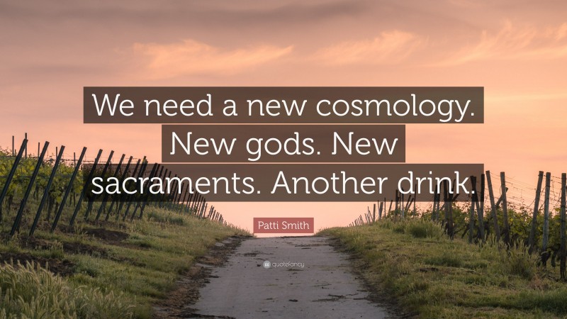 Patti Smith Quote: “We need a new cosmology. New gods. New sacraments. Another drink.”