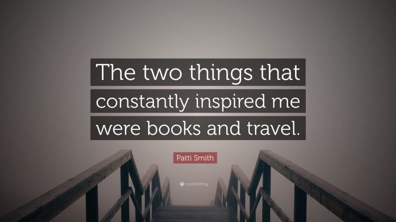 Patti Smith Quote: “The two things that constantly inspired me were books and travel.”