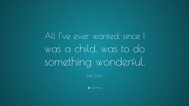 Patti Smith Quote: “All I’ve ever wanted, since I was a child, was to do something wonderful.”