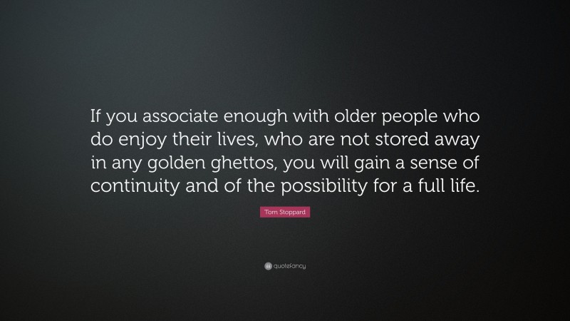 Tom Stoppard Quote: “If you associate enough with older people who do enjoy their lives, who are not stored away in any golden ghettos, you will gain a sense of continuity and of the possibility for a full life.”