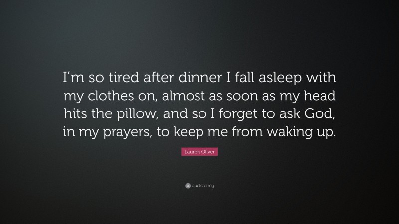 Lauren Oliver Quote: “I’m so tired after dinner I fall asleep with my clothes on, almost as soon as my head hits the pillow, and so I forget to ask God, in my prayers, to keep me from waking up.”