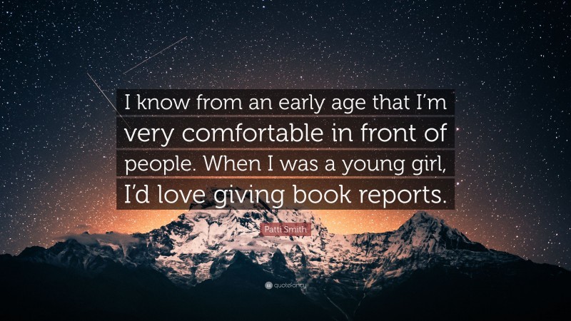 Patti Smith Quote: “I know from an early age that I’m very comfortable in front of people. When I was a young girl, I’d love giving book reports.”