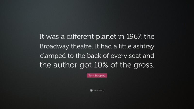 Tom Stoppard Quote: “It was a different planet in 1967, the Broadway theatre. It had a little ashtray clamped to the back of every seat and the author got 10% of the gross.”